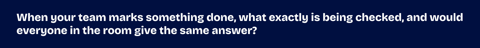 When your team marks something done, what exactly is being checked, and would everyone in the room give the same answer?