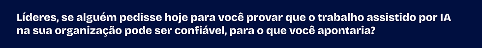 Lideranças: se alguém pedisse hoje para você provar que o trabalho assistido por IA na sua organização é confiável, para o que você apontaria?