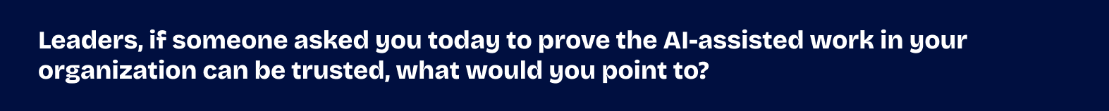 Leaders, if someone asked you today to prove the AI-assisted work in your organization can be trusted, what would you point to?
