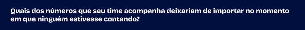 Quais dos números que seu time acompanha deixariam de importar no momento em que ninguém estivesse contando?