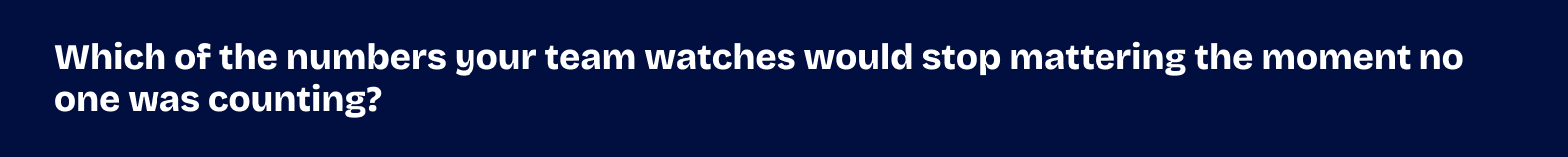Which of the numbers your team watches would stop mattering the moment no one was counting?