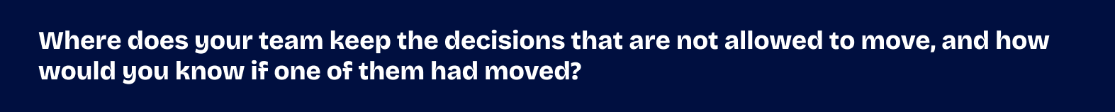Where does your team keep the decisions that are not allowed to move, and how would you know if one of them had moved?